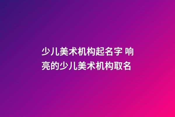 少儿美术机构起名字 响亮的少儿美术机构取名